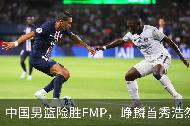 中国男篮险胜FMP，峥麟首秀浩然未登场，崔永熙7中1，姜伟泽4中0