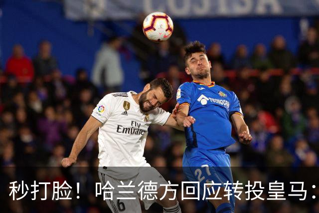 秒打脸！哈兰德方回应转投皇马：绝非事实 祝竞选顺利