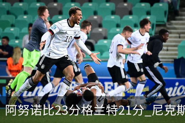 阿努诺比23分格兰特21分 尼克斯取得5连胜